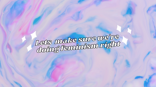 LETS MAKE SURE WE'RE DOING FEMINISM RIGHT